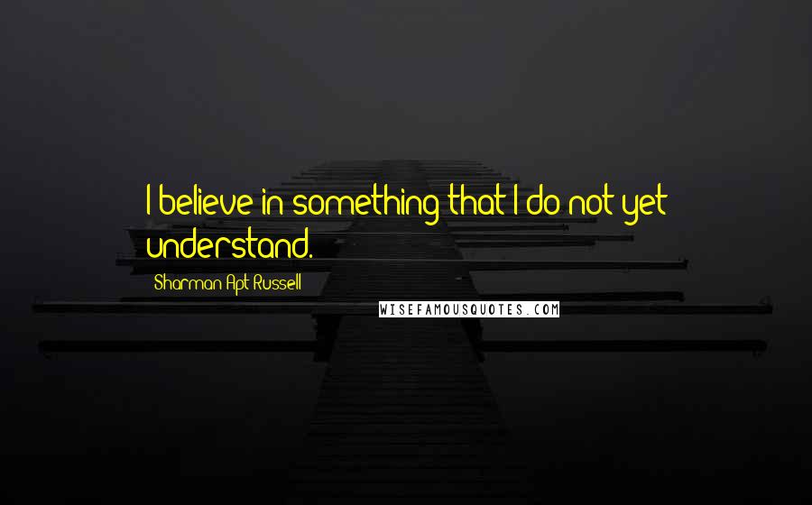 Sharman Apt Russell Quotes: I believe in something that I do not yet understand.