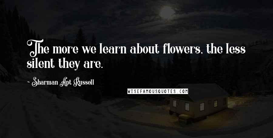 Sharman Apt Russell Quotes: The more we learn about flowers, the less silent they are.