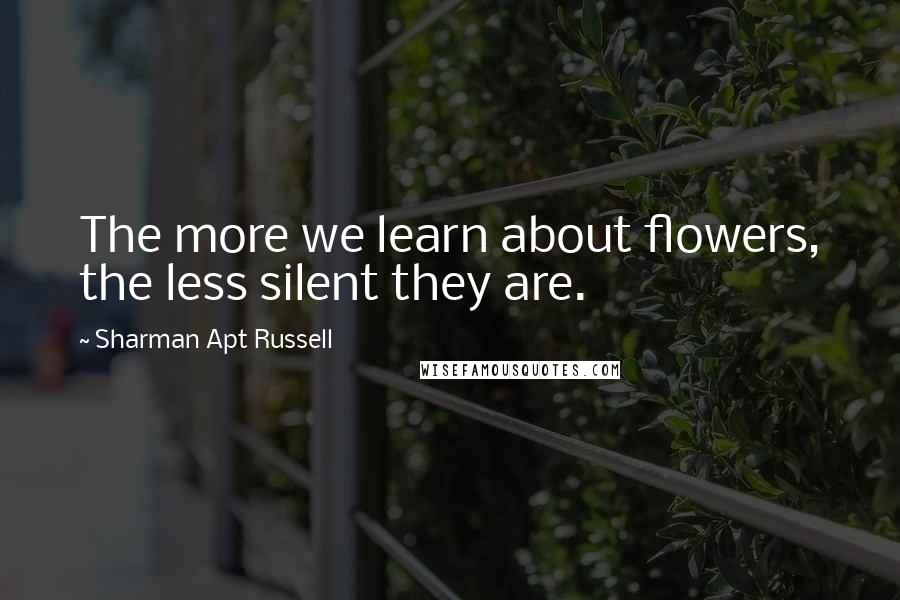 Sharman Apt Russell Quotes: The more we learn about flowers, the less silent they are.