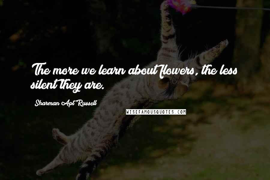 Sharman Apt Russell Quotes: The more we learn about flowers, the less silent they are.