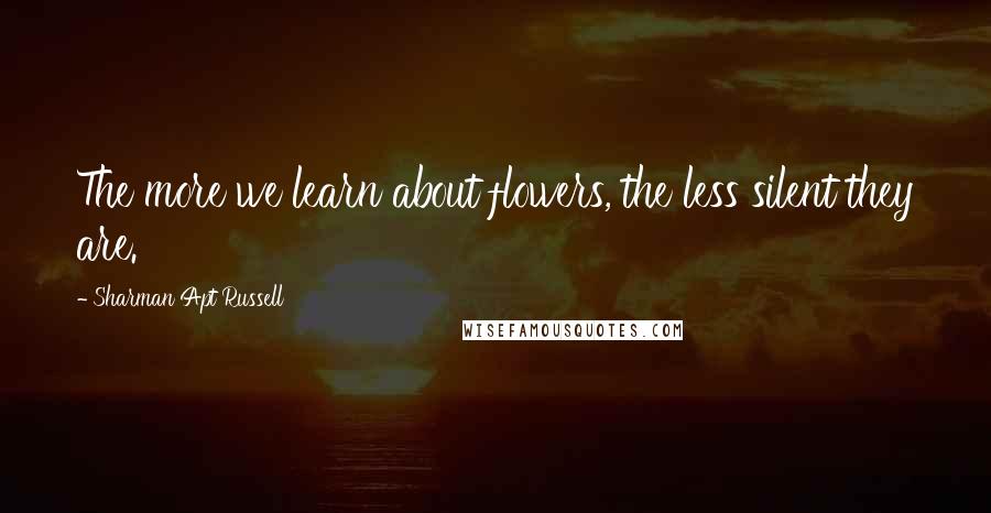 Sharman Apt Russell Quotes: The more we learn about flowers, the less silent they are.