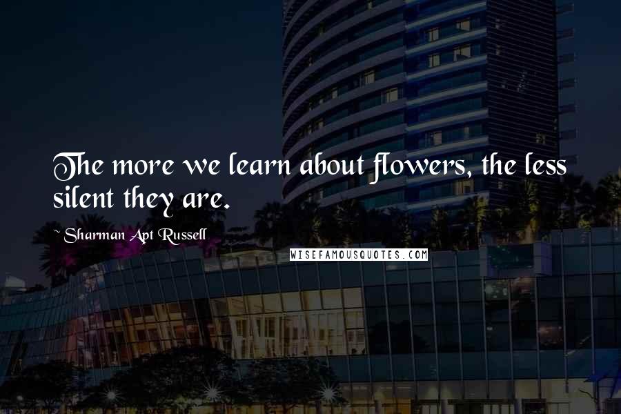 Sharman Apt Russell Quotes: The more we learn about flowers, the less silent they are.