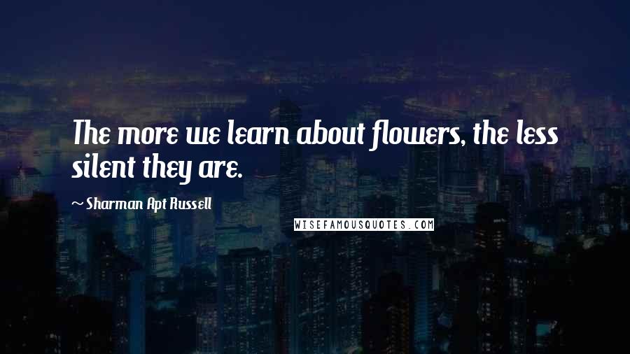 Sharman Apt Russell Quotes: The more we learn about flowers, the less silent they are.