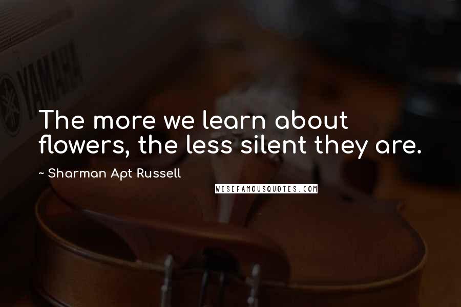 Sharman Apt Russell Quotes: The more we learn about flowers, the less silent they are.