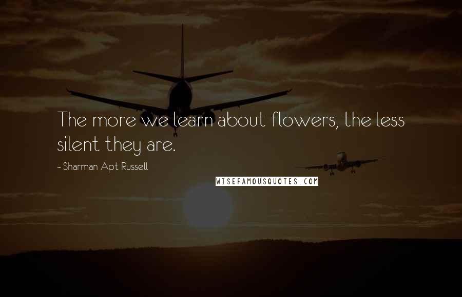 Sharman Apt Russell Quotes: The more we learn about flowers, the less silent they are.