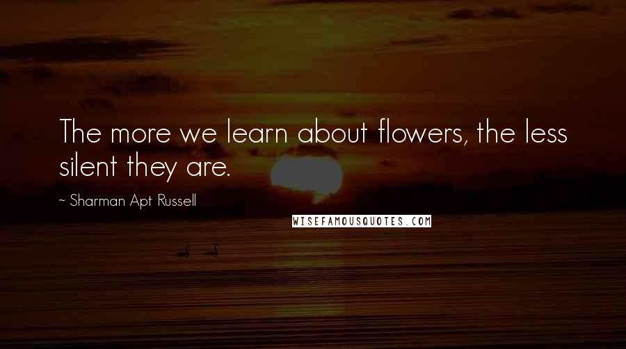 Sharman Apt Russell Quotes: The more we learn about flowers, the less silent they are.