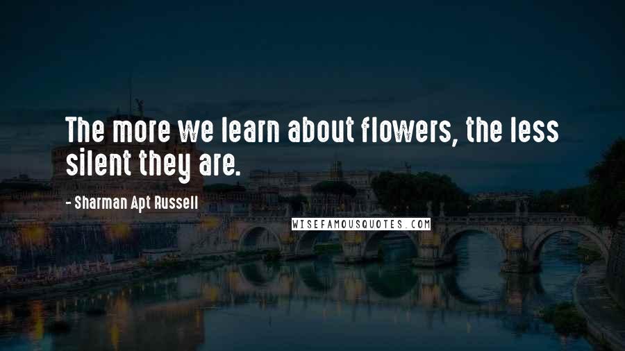 Sharman Apt Russell Quotes: The more we learn about flowers, the less silent they are.