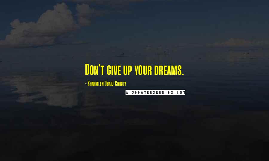 Sharmeen Obaid-Chinoy Quotes: Don't give up your dreams.