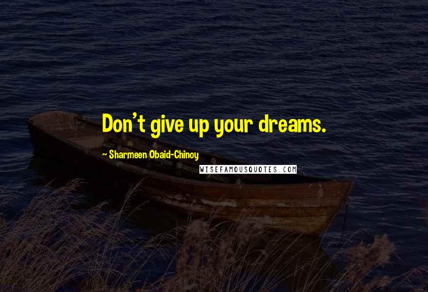 Sharmeen Obaid-Chinoy Quotes: Don't give up your dreams.