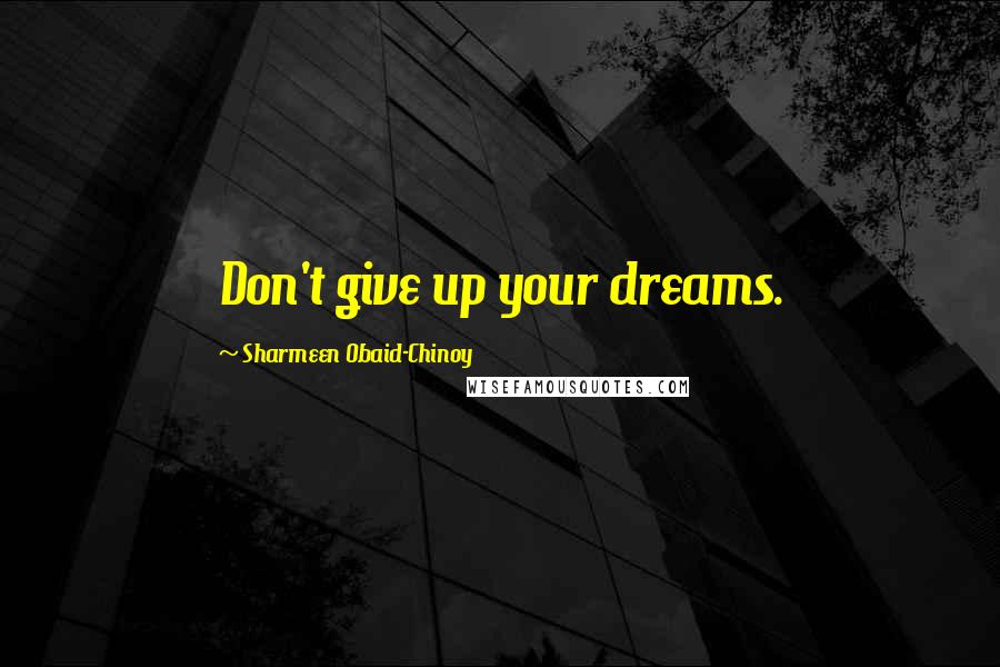Sharmeen Obaid-Chinoy Quotes: Don't give up your dreams.