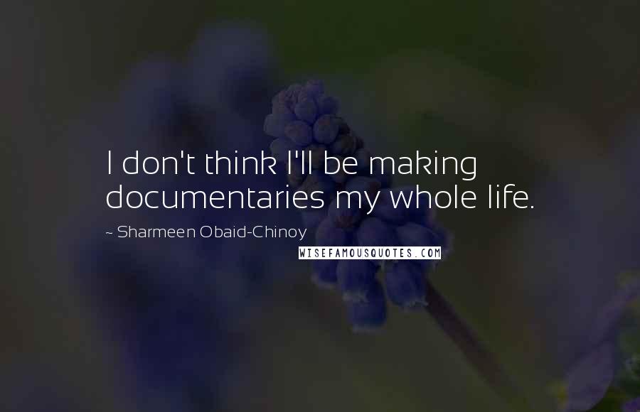 Sharmeen Obaid-Chinoy Quotes: I don't think I'll be making documentaries my whole life.