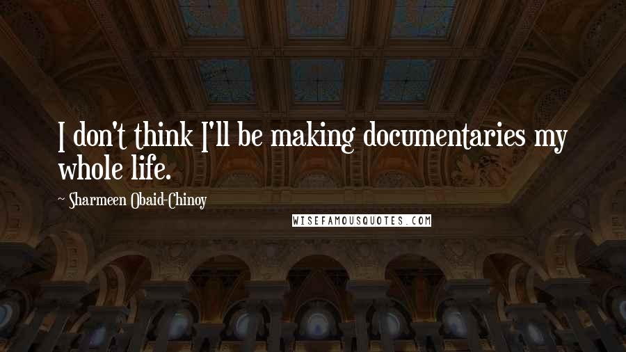 Sharmeen Obaid-Chinoy Quotes: I don't think I'll be making documentaries my whole life.
