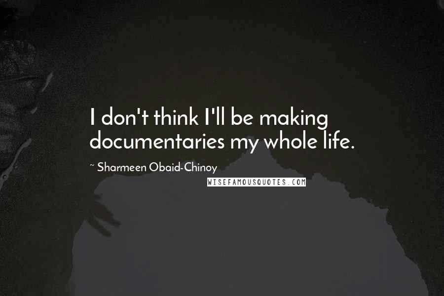 Sharmeen Obaid-Chinoy Quotes: I don't think I'll be making documentaries my whole life.