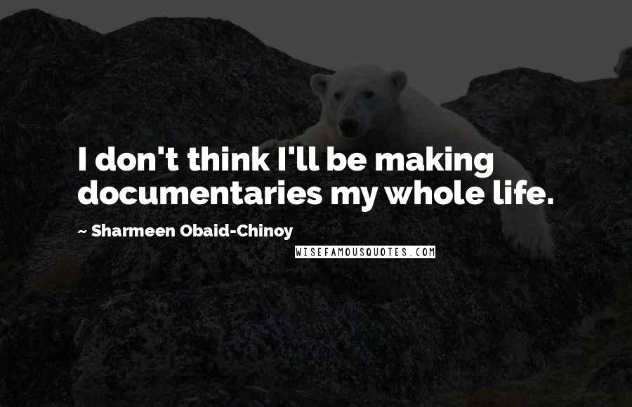 Sharmeen Obaid-Chinoy Quotes: I don't think I'll be making documentaries my whole life.