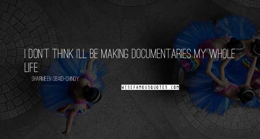 Sharmeen Obaid-Chinoy Quotes: I don't think I'll be making documentaries my whole life.