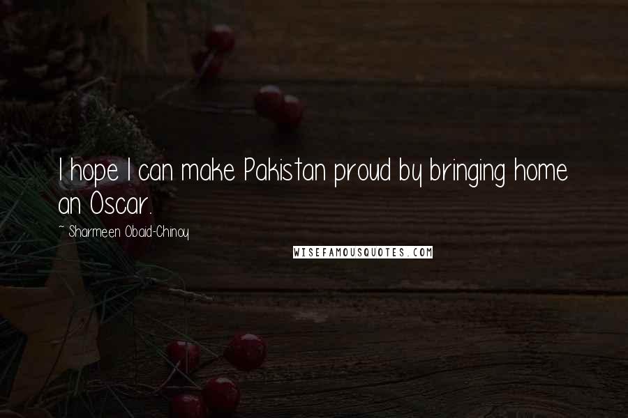 Sharmeen Obaid-Chinoy Quotes: I hope I can make Pakistan proud by bringing home an Oscar.