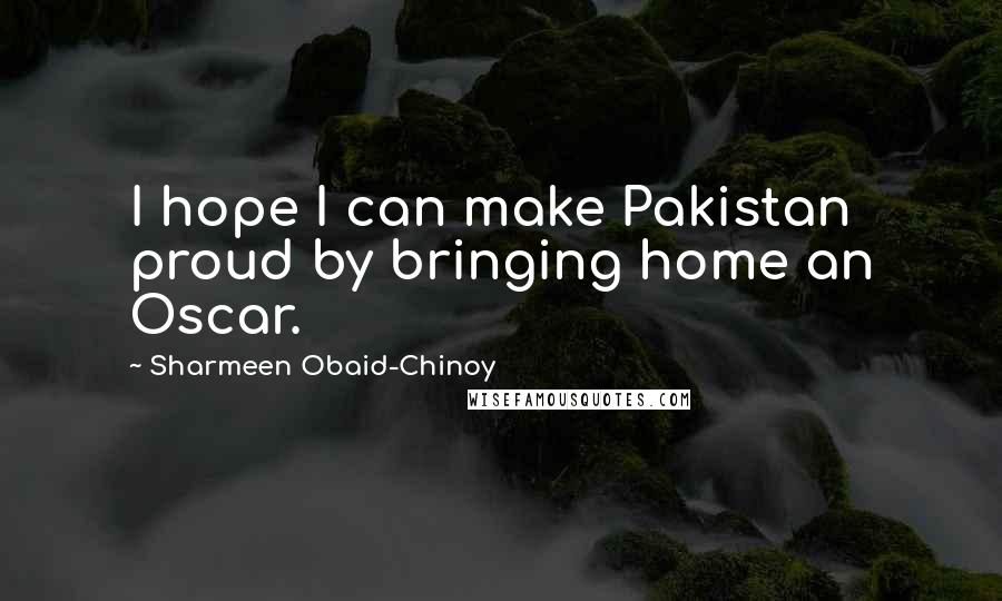 Sharmeen Obaid-Chinoy Quotes: I hope I can make Pakistan proud by bringing home an Oscar.