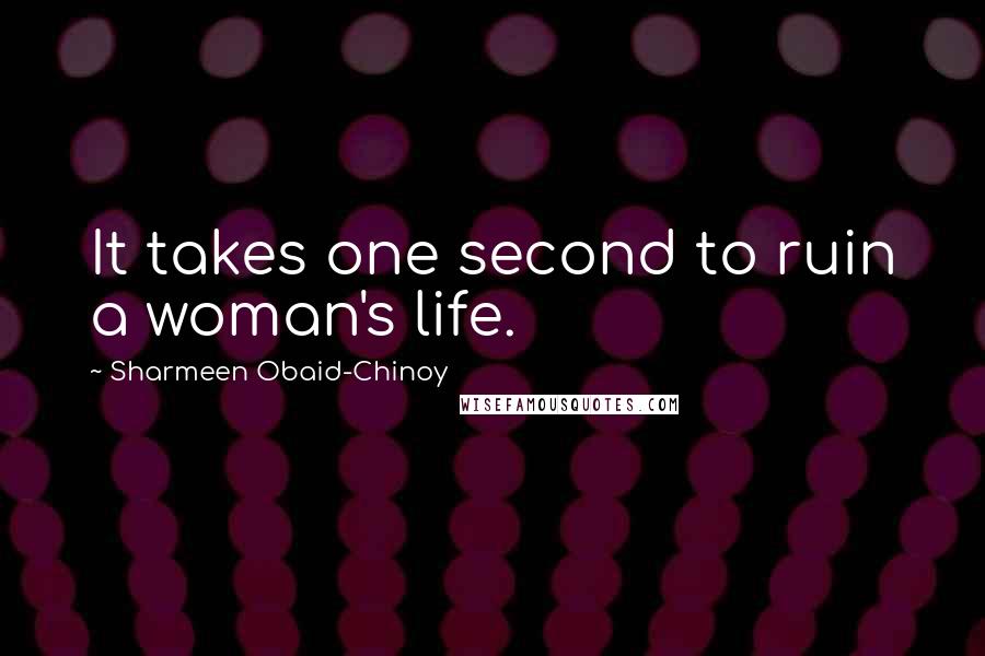 Sharmeen Obaid-Chinoy Quotes: It takes one second to ruin a woman's life.