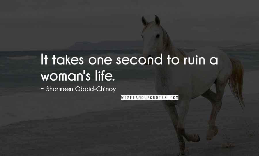 Sharmeen Obaid-Chinoy Quotes: It takes one second to ruin a woman's life.