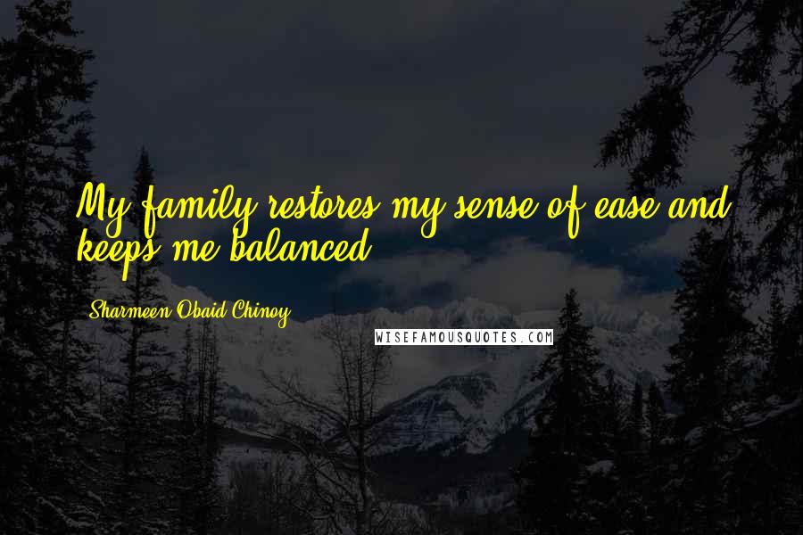 Sharmeen Obaid-Chinoy Quotes: My family restores my sense of ease and keeps me balanced.