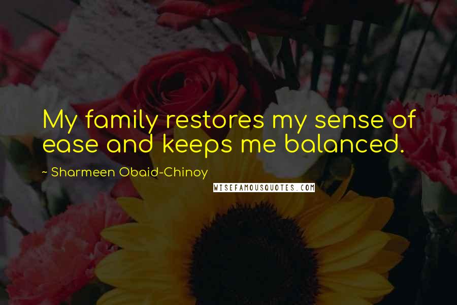 Sharmeen Obaid-Chinoy Quotes: My family restores my sense of ease and keeps me balanced.