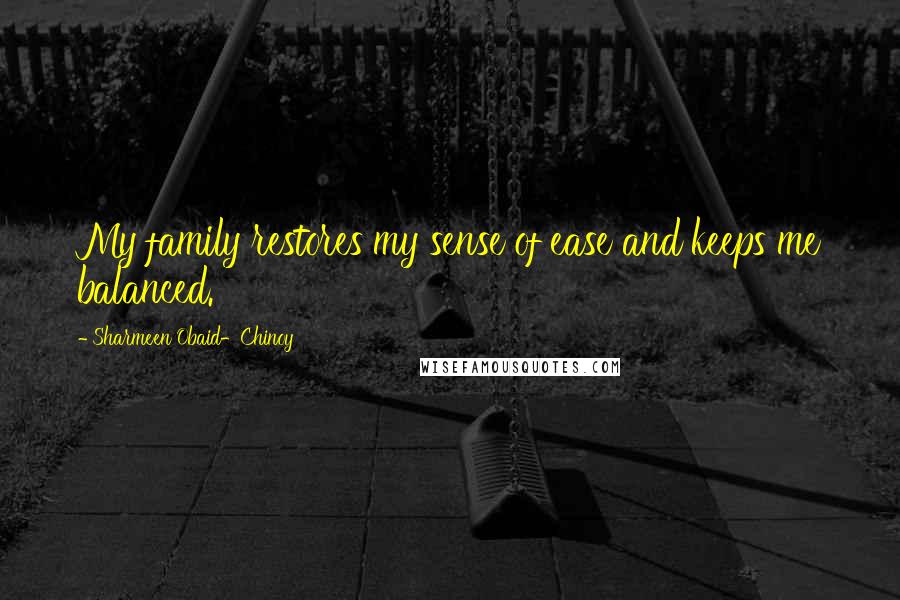 Sharmeen Obaid-Chinoy Quotes: My family restores my sense of ease and keeps me balanced.