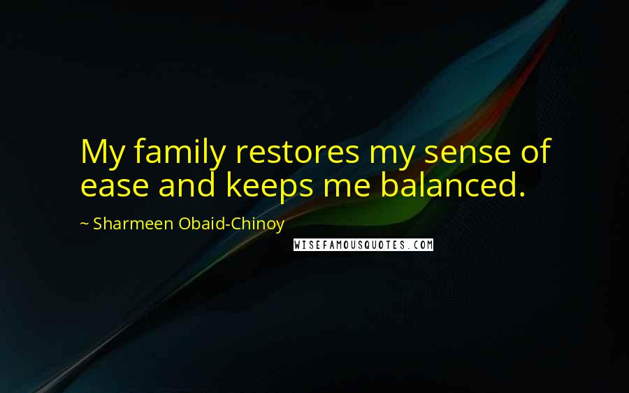 Sharmeen Obaid-Chinoy Quotes: My family restores my sense of ease and keeps me balanced.