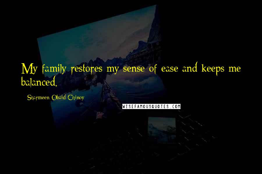 Sharmeen Obaid-Chinoy Quotes: My family restores my sense of ease and keeps me balanced.