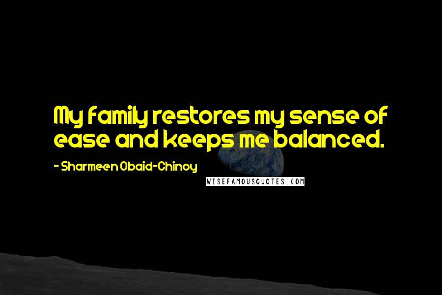 Sharmeen Obaid-Chinoy Quotes: My family restores my sense of ease and keeps me balanced.