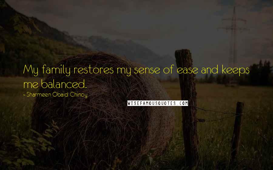 Sharmeen Obaid-Chinoy Quotes: My family restores my sense of ease and keeps me balanced.