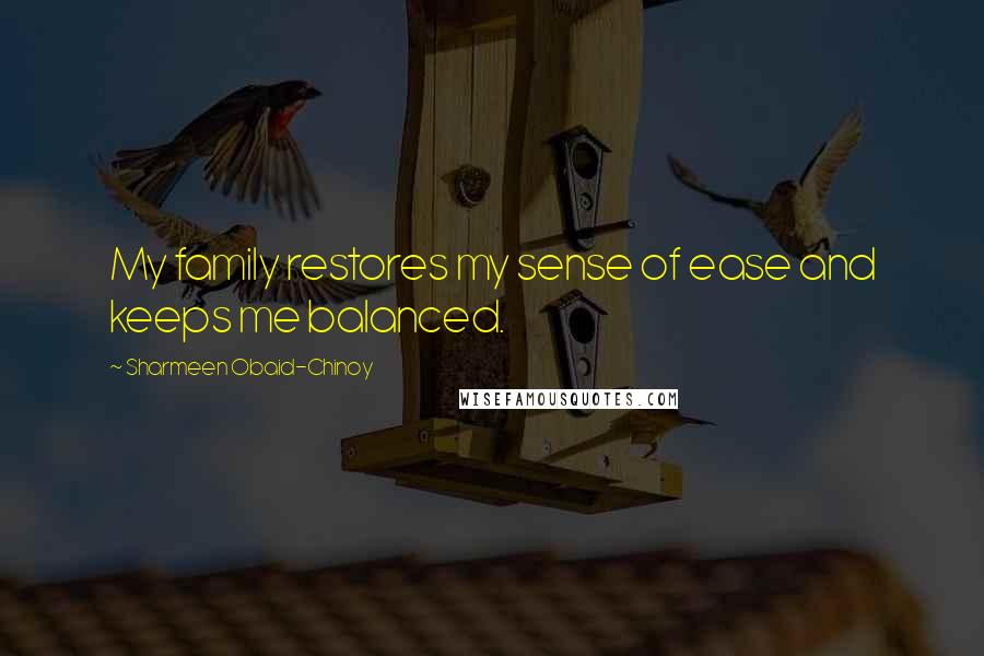 Sharmeen Obaid-Chinoy Quotes: My family restores my sense of ease and keeps me balanced.