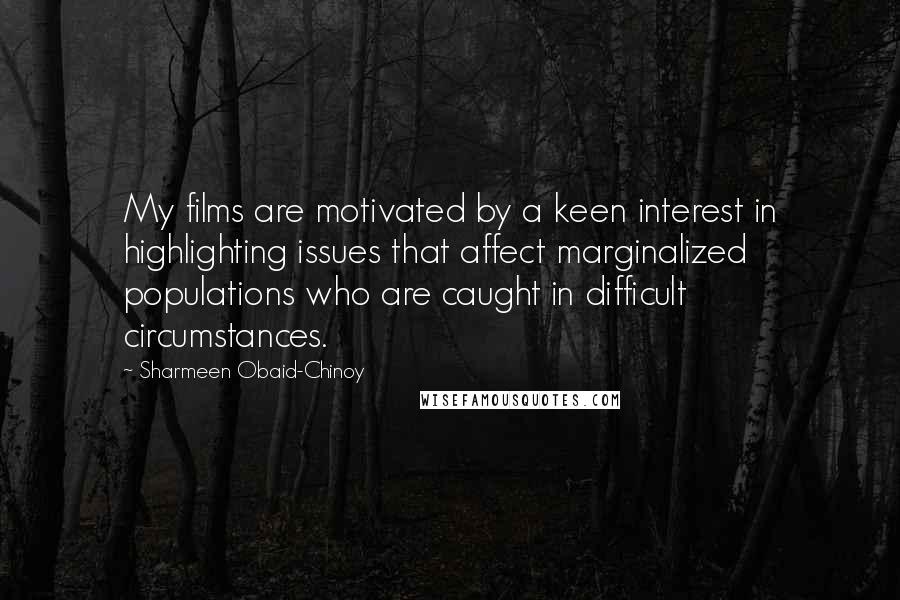 Sharmeen Obaid-Chinoy Quotes: My films are motivated by a keen interest in highlighting issues that affect marginalized populations who are caught in difficult circumstances.