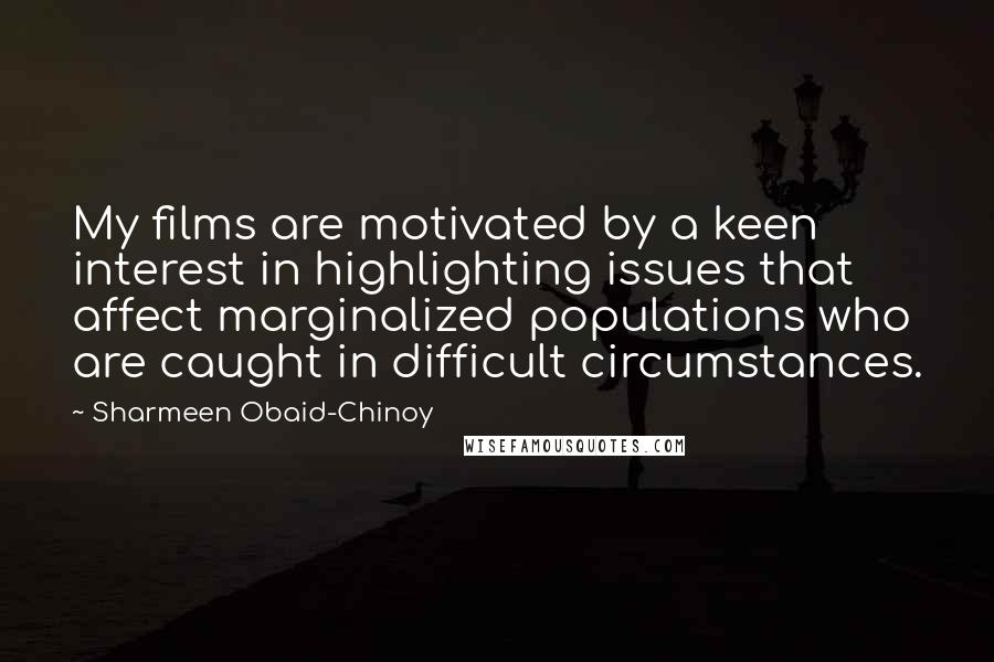 Sharmeen Obaid-Chinoy Quotes: My films are motivated by a keen interest in highlighting issues that affect marginalized populations who are caught in difficult circumstances.