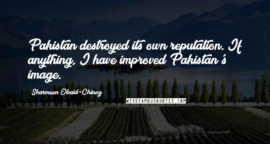 Sharmeen Obaid-Chinoy Quotes: Pakistan destroyed its own reputation. If anything, I have improved Pakistan's image.
