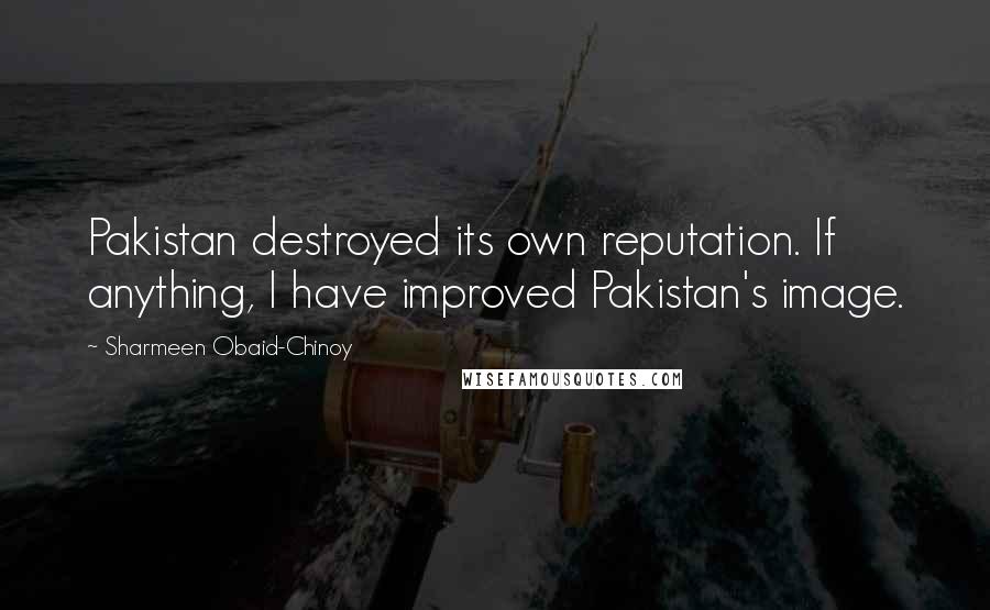 Sharmeen Obaid-Chinoy Quotes: Pakistan destroyed its own reputation. If anything, I have improved Pakistan's image.