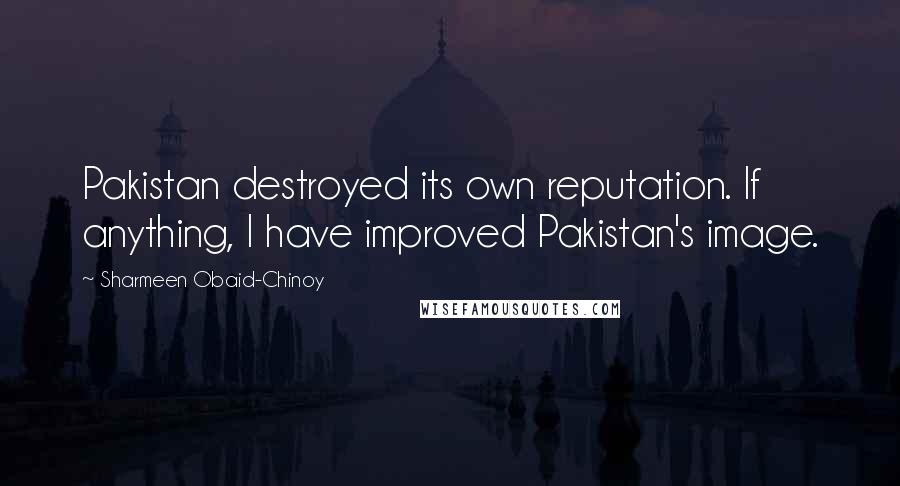 Sharmeen Obaid-Chinoy Quotes: Pakistan destroyed its own reputation. If anything, I have improved Pakistan's image.