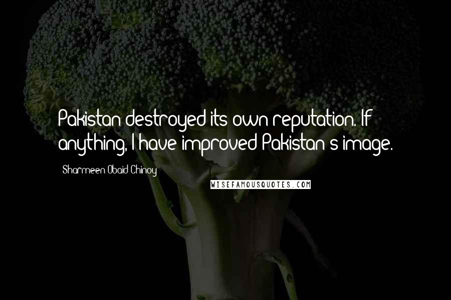 Sharmeen Obaid-Chinoy Quotes: Pakistan destroyed its own reputation. If anything, I have improved Pakistan's image.