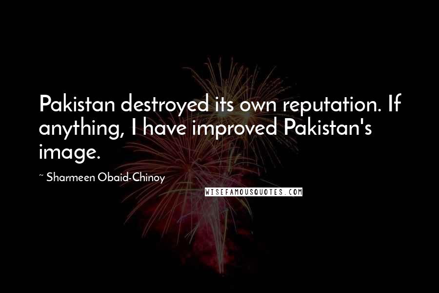 Sharmeen Obaid-Chinoy Quotes: Pakistan destroyed its own reputation. If anything, I have improved Pakistan's image.