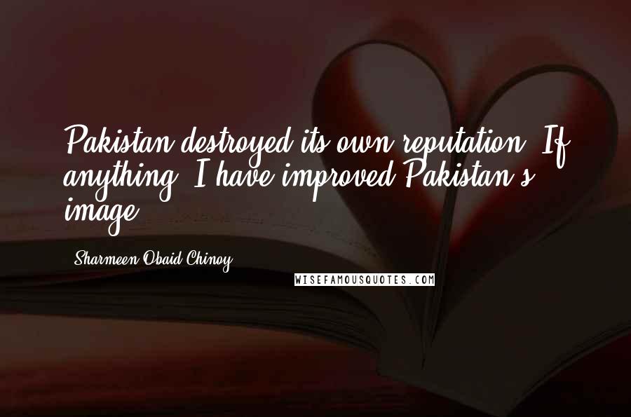 Sharmeen Obaid-Chinoy Quotes: Pakistan destroyed its own reputation. If anything, I have improved Pakistan's image.