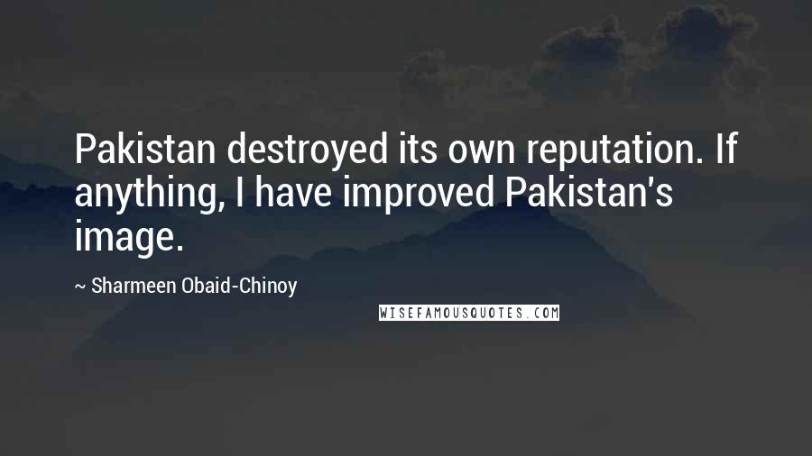 Sharmeen Obaid-Chinoy Quotes: Pakistan destroyed its own reputation. If anything, I have improved Pakistan's image.