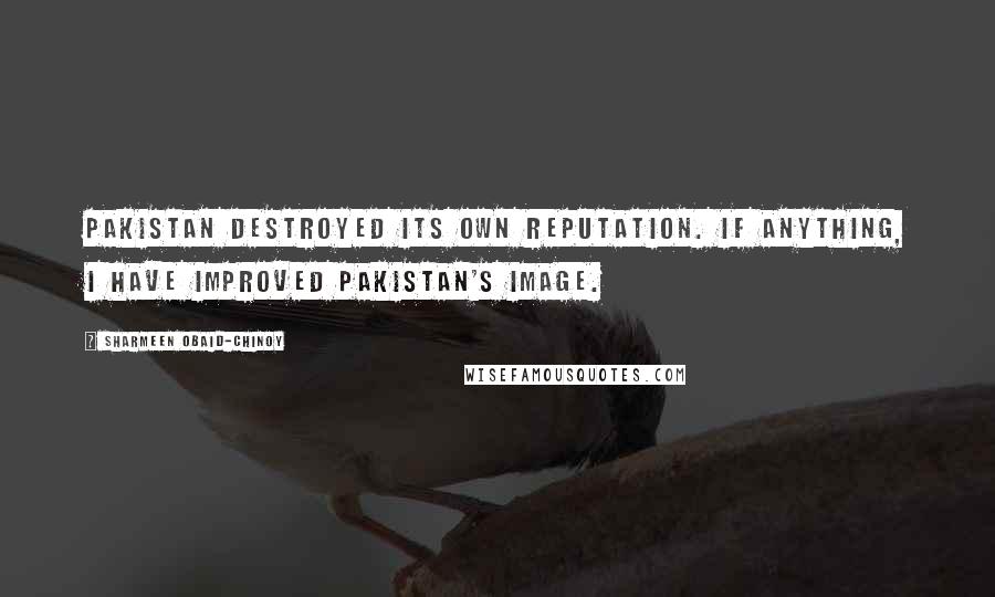 Sharmeen Obaid-Chinoy Quotes: Pakistan destroyed its own reputation. If anything, I have improved Pakistan's image.