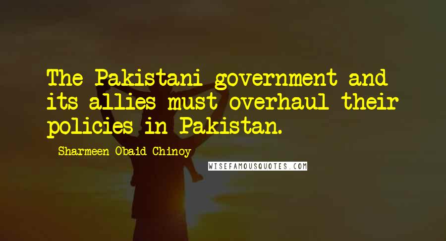 Sharmeen Obaid-Chinoy Quotes: The Pakistani government and its allies must overhaul their policies in Pakistan.