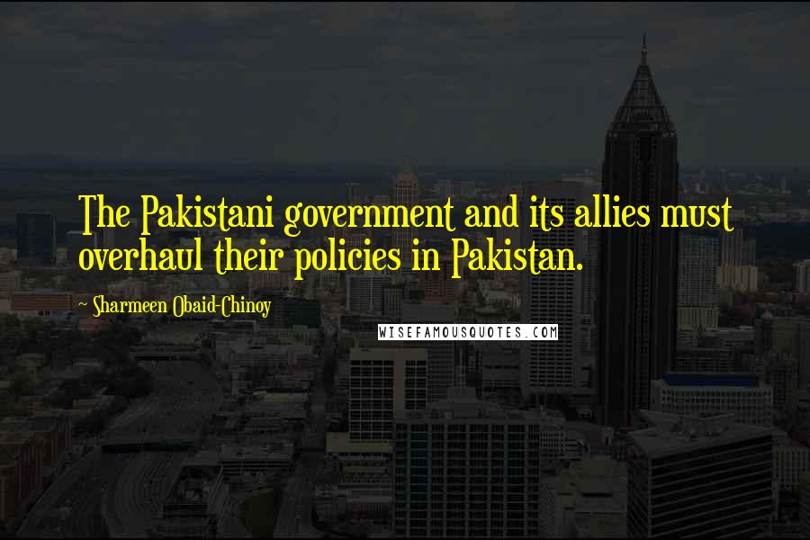 Sharmeen Obaid-Chinoy Quotes: The Pakistani government and its allies must overhaul their policies in Pakistan.
