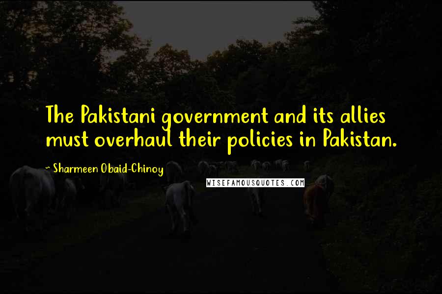 Sharmeen Obaid-Chinoy Quotes: The Pakistani government and its allies must overhaul their policies in Pakistan.