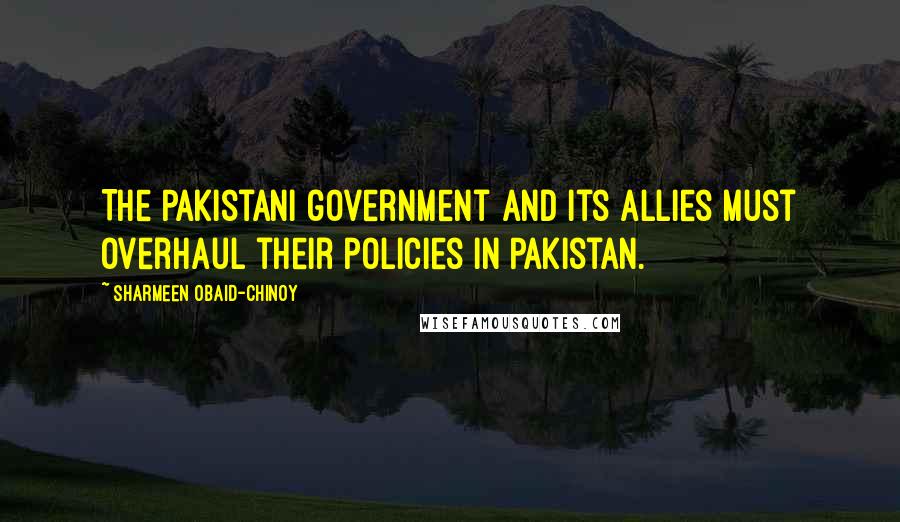 Sharmeen Obaid-Chinoy Quotes: The Pakistani government and its allies must overhaul their policies in Pakistan.