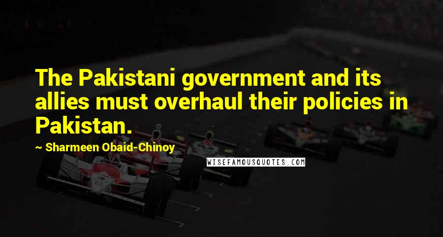 Sharmeen Obaid-Chinoy Quotes: The Pakistani government and its allies must overhaul their policies in Pakistan.