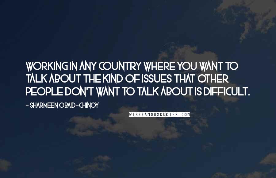 Sharmeen Obaid-Chinoy Quotes: Working in any country where you want to talk about the kind of issues that other people don't want to talk about is difficult.