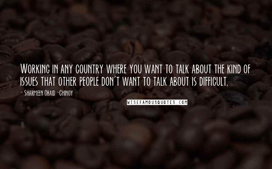 Sharmeen Obaid-Chinoy Quotes: Working in any country where you want to talk about the kind of issues that other people don't want to talk about is difficult.