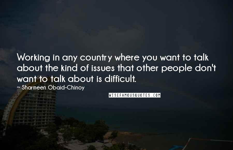Sharmeen Obaid-Chinoy Quotes: Working in any country where you want to talk about the kind of issues that other people don't want to talk about is difficult.