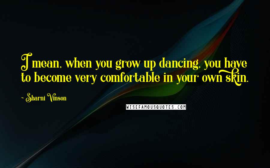 Sharni Vinson Quotes: I mean, when you grow up dancing, you have to become very comfortable in your own skin.